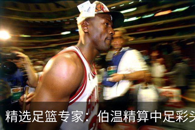 精选足篮专家：伯温精算中足彩头奖13万 伍佳9连红